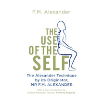 The Use Of The Self: From The Originator Of The Alexander Technique