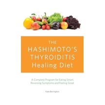 The Hashimoto's Thyroiditis Healing Diet: A Complete Program For Eating Smart, Reversing Symptoms And Feeling Great
