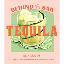 Behind The Bar: Tequila: 50 Tequila Cocktails From Bars Around The World