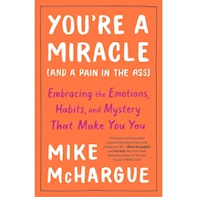 You're A Miracle And A Pain İn The Ass : Embracing The Emotions, Habits, And Mystery That Make You You