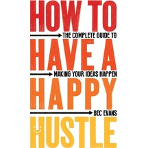 How To Have A Happy Hustle: The Complete Guide To Making Your Ideas Happen