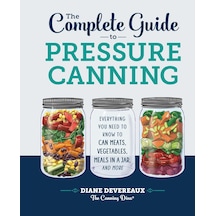 The Complete Guide To Pressure Canning: Everything You Need To Know To Can Meats, Vegetables, Meals İn A Jar, And More