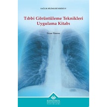 Tıbbi Görüntüleme Teknikleri Uygulama Kitabı - Sağlık Bilimleri Serisi 4 - Ercan Türerer - Kapadokya Üniversitesi Yayınları