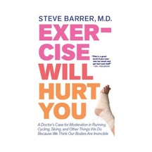 Exercise Will Hurt You: A Doctor's Case For Moderation İn Running, Cycling, Skiing & Other Things We Do Because We Think Our Bodies Are Invincible