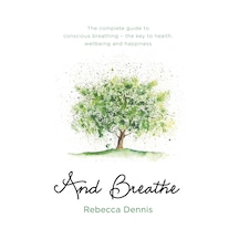 And Breathe: The Complete Guide To Conscious Breathing The Key To Health, Wellbeing And Happiness