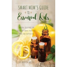 Smart Mom's Guide To Essential Oils: Natural Solutions For A Healthy Family, Toxin-free Home And Happier You
