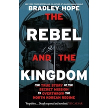 The Rebel And The Kingdom: The True Story Of The Secret Mission To Overthrow The North Korean Regime