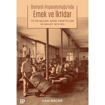 Osmanlı İmparatorluğu'nda Emek ve İktidar: Tütün İşçileri İşyeri Yöneticileri ve Devlet 1872 - 1912 - Can Nacar - Koç Üniversitesi Yayınları