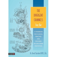 The Divergent Channels - Jing Bie: A Handbook For Clinical Practice And Five Shen Nei Dan Inner Meditation