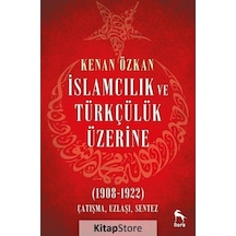 İslamcılık ve Türkçülük Üzerine 1908-1922: Çatışma Uzlaşı Sentez - Kenan Özkan - Nora