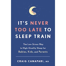 It's Never Too Late To Sleep Train: The Low-stress Way To High-quality Sleep For Babies, Kids, And Parents