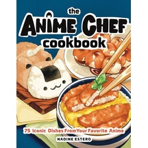 The Anime Chef Cookbook: 75 Iconic Dishes From Your Favorite Anime