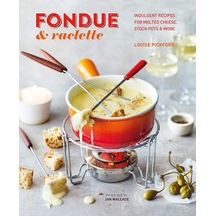 Fondue & Raclette: Indulgent Recipes For Melted Cheese, Stock Pots & More