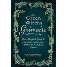The Green Witch's Grimoire: Your Complete Guide To Creating Your Own Book Of Natural Magic