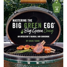 Mastering The Big Green Egg By Big Green Craig: An Operator's Manual And Cookbook