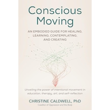 Conscious Moving: An Embodied Guide For Healing, Learning, Contemplating, And Creating