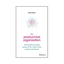 The Product-led Organization: Drive Growth By Putting Product At The Center Of Your Customer Experie