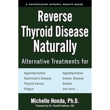 Reverse Thyroid Disease Naturally: Alternative Treatments For Hyperthyroidism, Hypothyroidism, Hashimoto's Disease, Graves' Disease, Thyroid Cancer, Goiters, And More