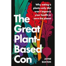 The Great Plant-based Con: Why Eating A Plants-only Diet Won't İmprove Your Health Or Save The Planet