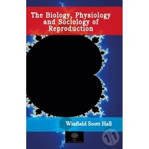 The Biology Physiology and Sociology of Reproduction - Winfield Scott Hall - Platanus Publishing