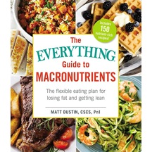 The Everything Guide To Macronutrients: The Flexible Eating Plan For Losing Fat And Getting Lean