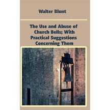 The Use and Abuse of Church Bells| With Practical Suggestions Concerning Them - Walter Blunt - Platanus Publishing