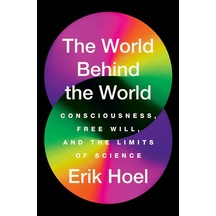 The World Behind The World: Consciousness, Free Will, And The Limits Of Science