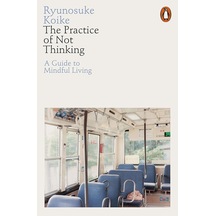 The Practice Of Not Thinking: A Guide To Mindful Living