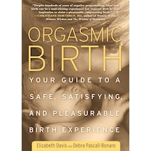 Orgasmic Birth: Your Guide To A Safe, Satisfying, And Pleasurable Birth Experience