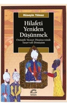 Hilafeti Yeniden Düşünmek - Osmanlı Siyaset Düşüncesinde Tasavvufi Dönüşüm - Hüseyin Yılmaz - İletişim Yayınları Hilafeti Yeniden Düşünmek - Osmanlı Siyaset Düşüncesinde Tasavvufi Dönüşüm - Hüseyin Yılmaz - İletişim Yayınları