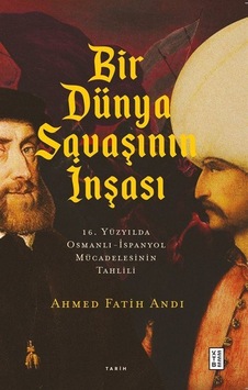 Bir Dünya Savaşının İnşası: 16. Yüzyılda Osmanlı - İspanyol Mücadelesinin Tahlili - Ahmet Fatih Andı - Ketebe Bir Dünya Savaşının İnşası: 16. Yüzyılda Osmanlı - İspanyol Mücadelesinin Tahlili - Ahmet Fatih Andı - Ketebe