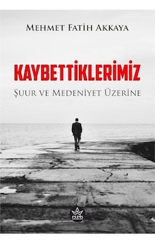 Kaybettiklerimiz - Şuur ve Medeniyet Üzerine - Mehmet Fatih Akkaya - Elpis Yayınları