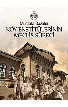 Köy Enstitülerinin Meclis Süreci: Kuruluş, Gelişme, Karalama, Kapanış Ve Sonrası Köy Enstitülerinin Meclis Süreci: Kuruluş, Gelişme, Karalama, Kapanış Ve Sonrası