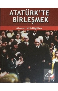 Atatürk'te Birleşmek - Ahmet Köklügiller - IQ Kültür Sanat Yayıncılık Atatürk'te Birleşmek - Ahmet Köklügiller - IQ Kültür Sanat Yayıncılık