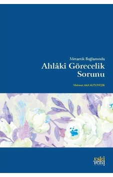 Metaetik Bağlamında Ahlaki Görecelik Sorunu - Mehmet Akif Altunışık - Eskiyeni Yayınları Metaetik Bağlamında Ahlaki Görecelik Sorunu - Mehmet Akif Altunışık - Eskiyeni Yayınları