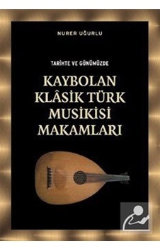 Tarihte ve Günümüzde Kaybolan Klasik Türk Musikisi Makamları - Nurer Uğurlu - Örgün Yayınları