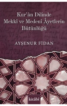 Kur'an Dilinde Mekkî Ve Medenî Âyetlerin Bütünlüğü / Ayşenur Fidan Kur'an Dilinde Mekkî Ve Medenî Âyetlerin Bütünlüğü / Ayşenur Fidan
