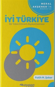 İyi Türkiye-Bir Yakın Dönem Siyasetnamesi - Fatih M. Şeker - Aygan Yayıncılık İyi Türkiye-Bir Yakın Dönem Siyasetnamesi - Fatih M. Şeker - Aygan Yayıncılık