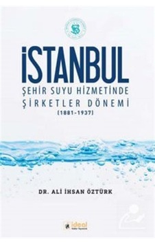 İstanbul Şehir Suyu Hizmetinde Şirketler Dönemi 1881-1937 - Ali İhsan Öztürk - İdeal Kültür Yayıncılık