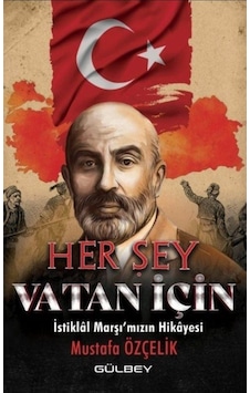 Her Şey Vatan İçin - İstiklal Marşı'mızın Hikayesi - Mustafa Özçelik - Gülbey Yayınları