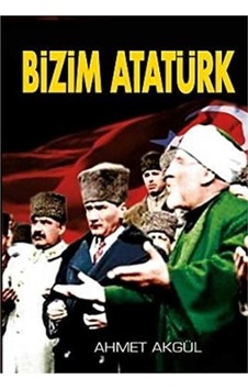 Bizim Atatürk - Ahmet Akgül İlk Baskı 2011 Bizim Atatürk - Ahmet Akgül İlk Baskı 2011