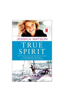 True Spirit: The True Story Of A 16-year-old Australian Who Sailed Solo, Nonstop, And Unassisted Aro True Spirit: The True Story Of A 16-year-old Australian Who Sailed Solo, Nonstop, And Unassisted Aro