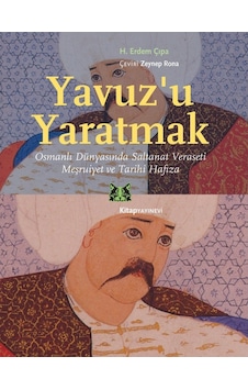 Yavuz’U Yaratmak Osmanlı Dünyasında Saltanat Veraseti Meşruiye 9786051051932 Yavuz’U Yaratmak Osmanlı Dünyasında Saltanat Veraseti Meşruiye 9786051051932