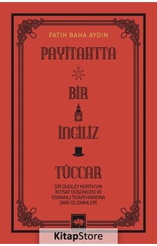 Payitahtta Bir İngiliz Tüccar - Sir Dudley North'un İktisat Düşüncesi ve Osmanlı Ticari Hayatına Dair İzlenimleri - Fatih Baha Aydın - Ötüken Neşriyat