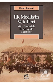 İlk Meclis'in Vekilleri - Milli Mücadele Döneminde Seçimler - Ahmet Demirel - İletişim Yayınları