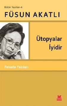 Ütopyalar İyidir - Felsefe Yazıları - Bütün Yazıları 4 - Füsun Akatlı - Kırmızı Kedi