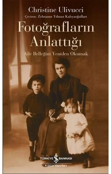 Fotoğrafların Anlattığı - Aile Belleğini Yeniden Okumak - Christine Ulivucci - İş Bankası Kültür Yayınları