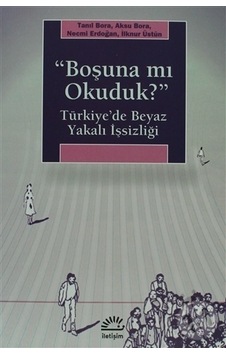 ''Boşuna mı Okuduk?'' Türkiye'de Beyaz Yakalı İşsizliği - Tanıl Bora - Necmi Erdoğan - İletişim Yayınları ''Boşuna mı Okuduk?'' Türkiye'de Beyaz Yakalı İşsizliği - Tanıl Bora - Necmi Erdoğan - İletişim Yayınları
