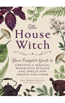 The House Witch: Your Complete Guide To Creating A Magical Space With Rituals And Spells For Hearth And Home The House Witch: Your Complete Guide To Creating A Magical Space With Rituals And Spells For Hearth And Home