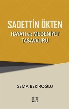 Sadettin Ökten: Hayatı ve Medeniyet Tasavvuru  - Sema Bekiroğlu  - İlke Yayıncılık